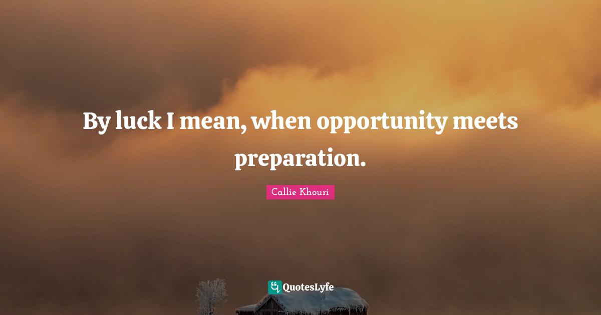 By luck I mean, when opportunity meets preparation.