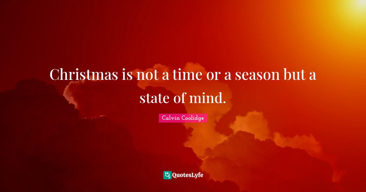 Christmas is not a time or a season but a state of mind.