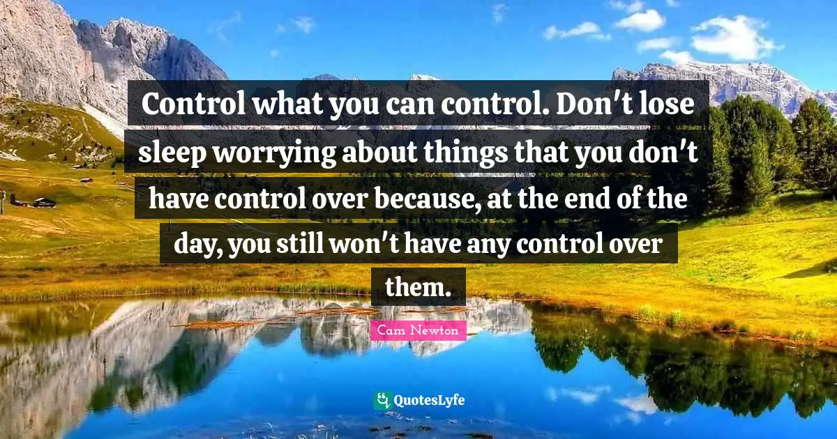 Cam Newton Quotes: Control what you can control. Don't lose sleep worrying about things that you don't have control over because, at the end of the day, you still won't have any control over them.