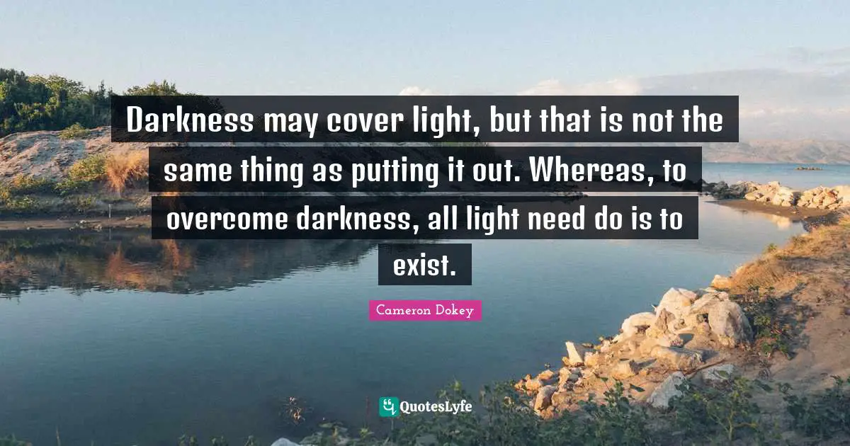 Cameron Dokey Quotes: "Darkness may cover light, but that is not the same thing as putting it out. Whereas, to overcome darkness, all light need do is to exist."