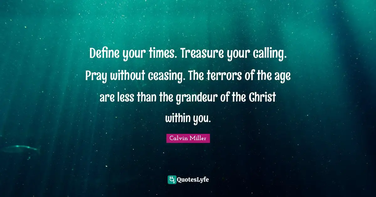 Define your times. Treasure your calling. Pray without ceasing. The terrors of the age are less than the grandeur of the Christ within you.