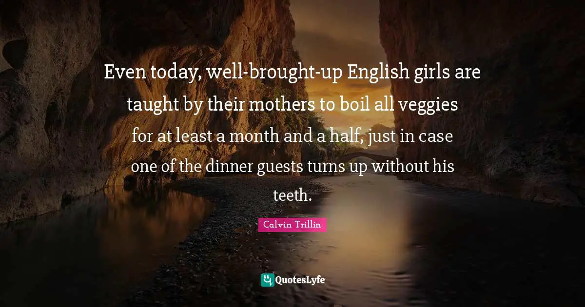 Even today, well-brought-up English girls are taught by their mothers to boil all veggies for at least a month and a half, just in case one of the dinner guests turns up without his teeth.