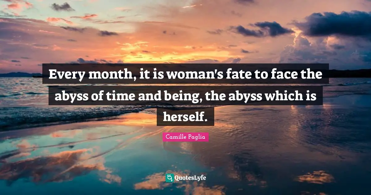 Every month, it is woman's fate to face the abyss of time and being, the abyss which is herself.