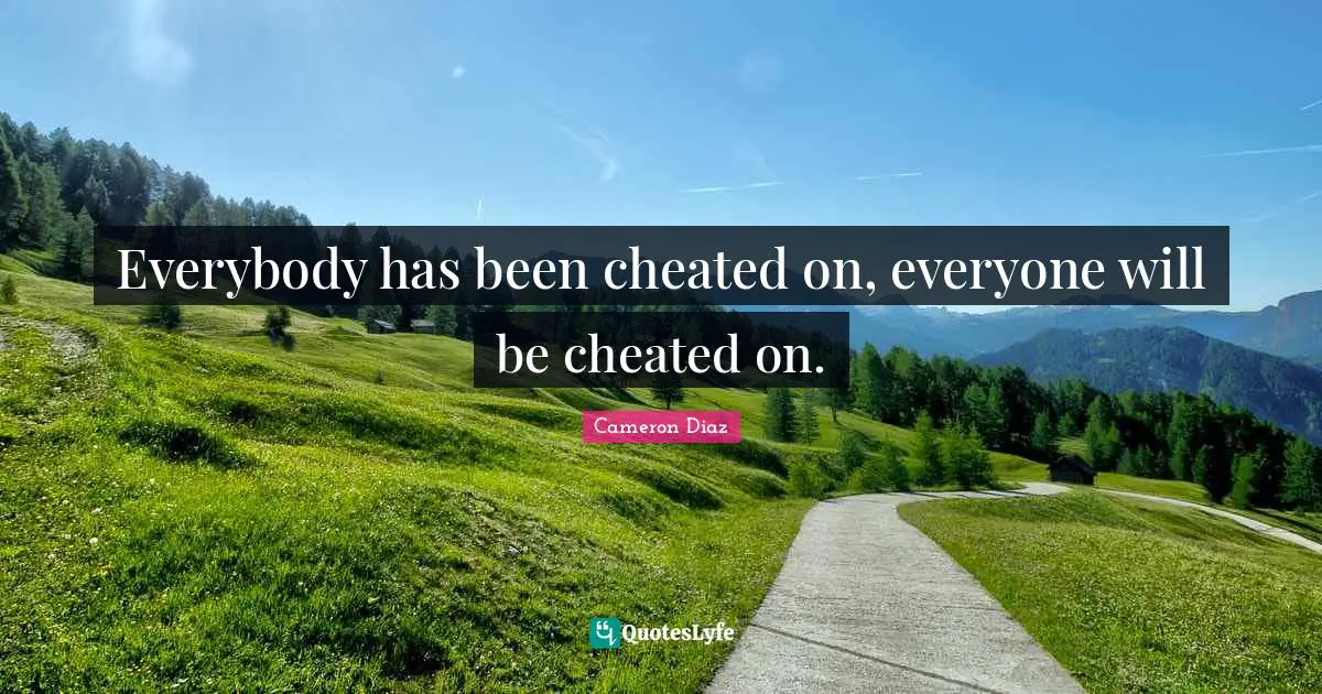 Everybody has been cheated on, everyone will be cheated on.