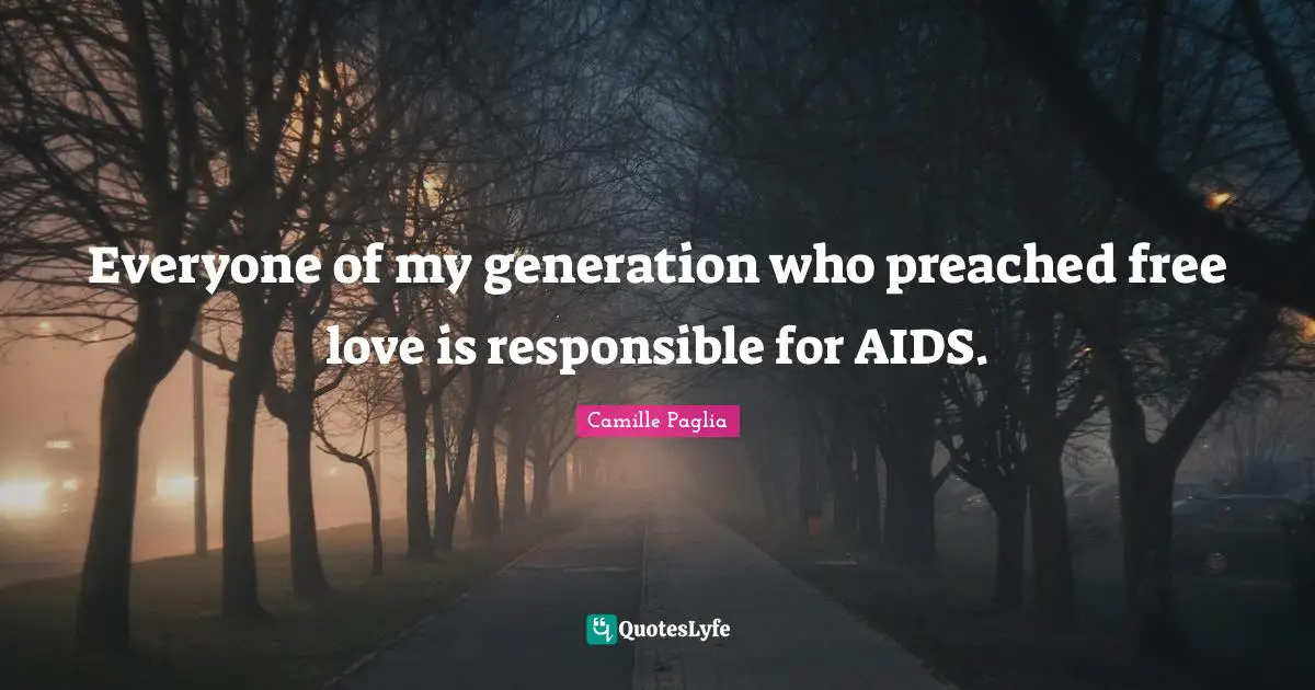 Everyone of my generation who preached free love is responsible for AIDS.