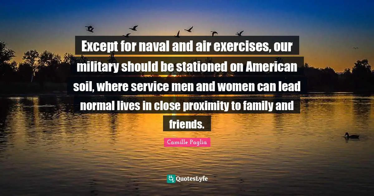 Except for naval and air exercises, our military should be stationed on American soil, where service men and women can lead normal lives in close proximity to family and friends.