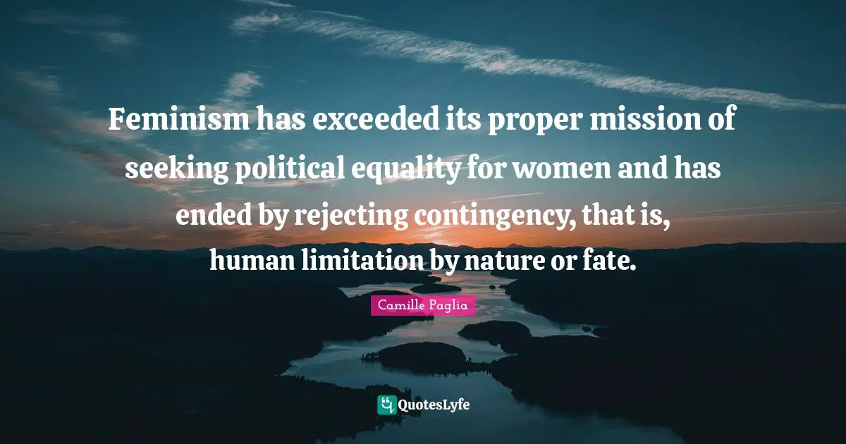 Feminism has exceeded its proper mission of seeking political equality for women and has ended by rejecting contingency, that is, human limitation by nature or fate.