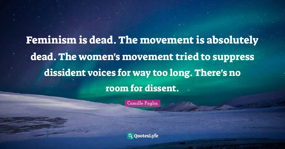 Feminism is dead. The movement is absolutely dead. The women's movement tried to suppress dissident voices for way too long. There's no room for dissent.
