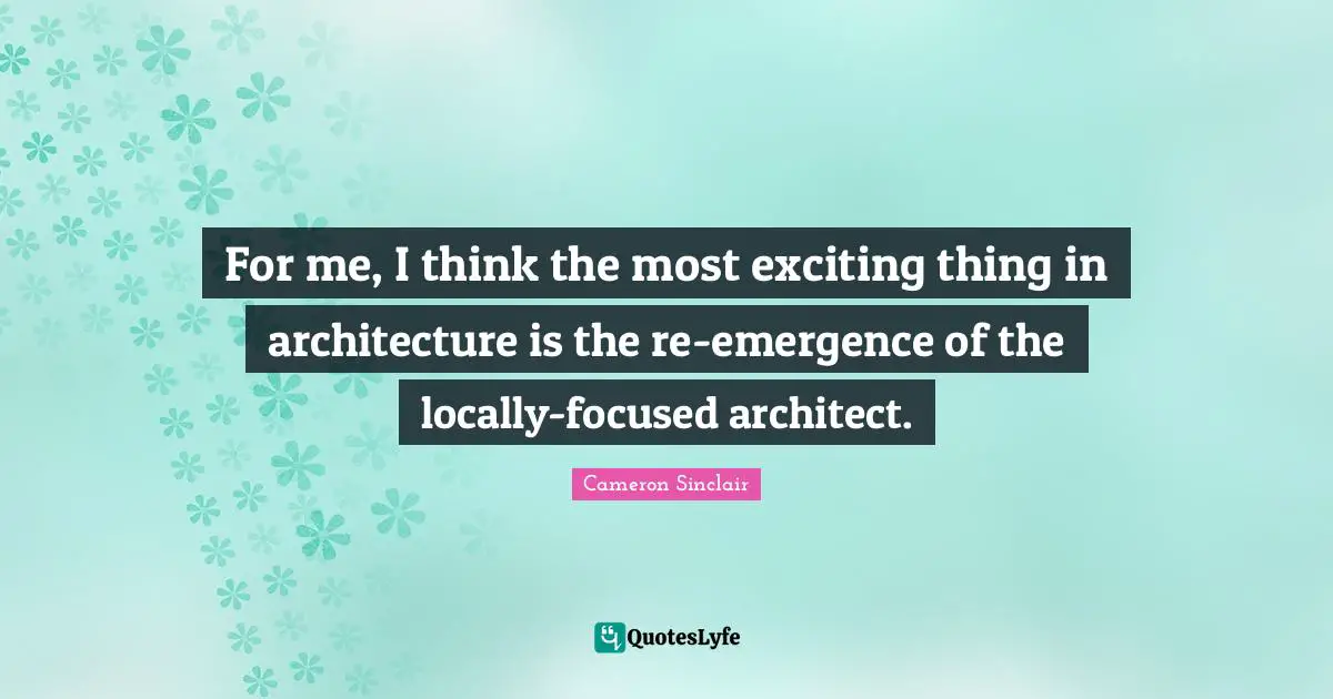 For me, I think the most exciting thing in architecture is the re-emergence of the locally-focused architect.