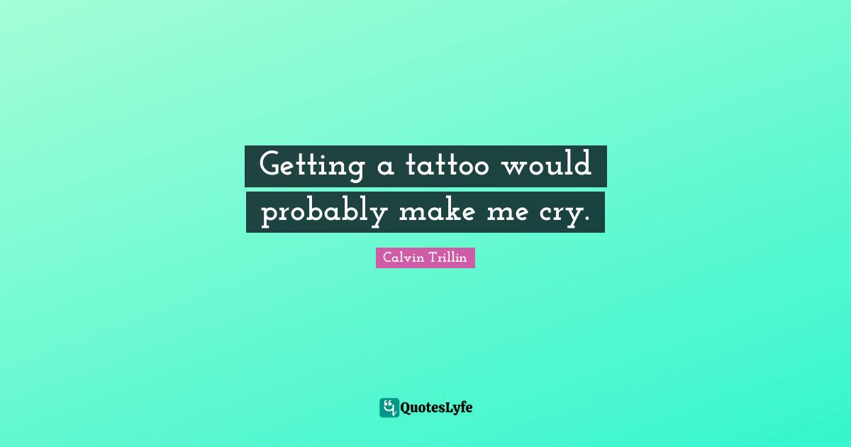 Getting a tattoo would probably make me cry.