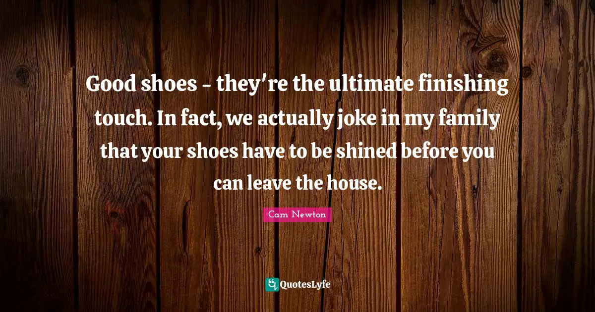 Cam Newton Quotes: "Good shoes - they're the ultimate finishing touch. In fact, we actually joke in my family that your shoes have to be shined before you can leave the house."