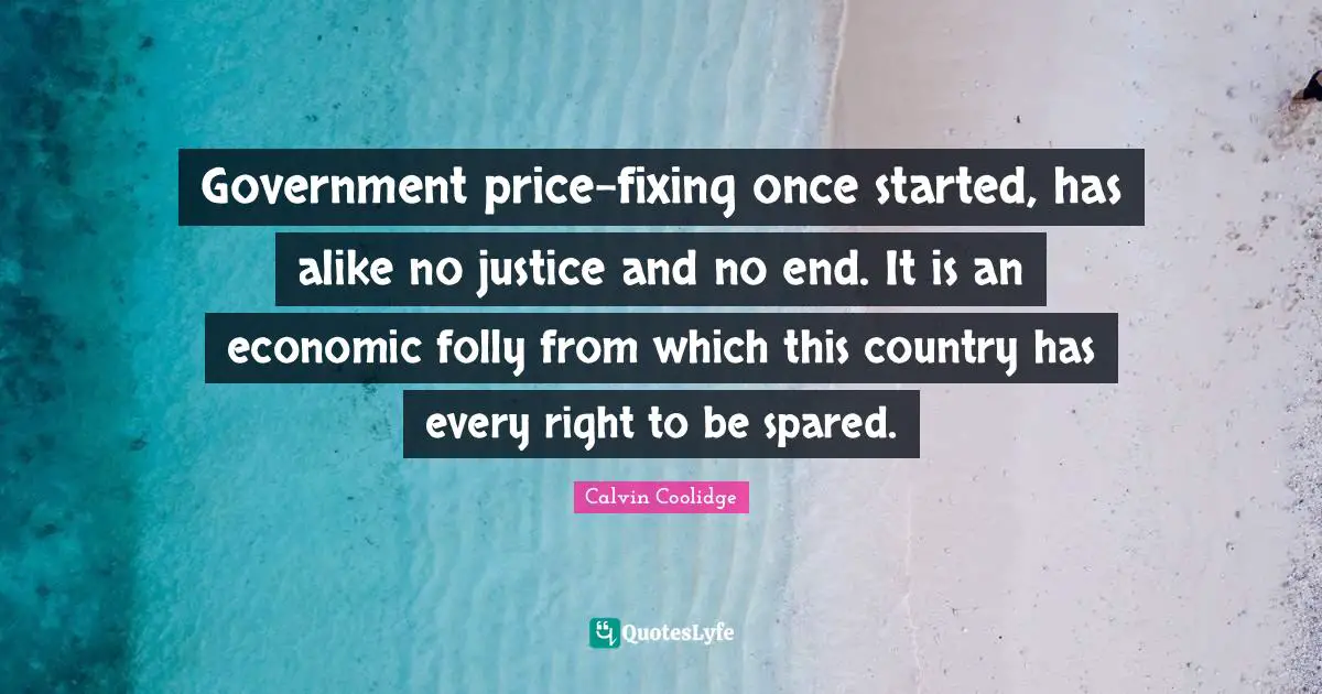Government price-fixing once started, has alike no justice and no end. It is an economic folly from which this country has every right to be spared.