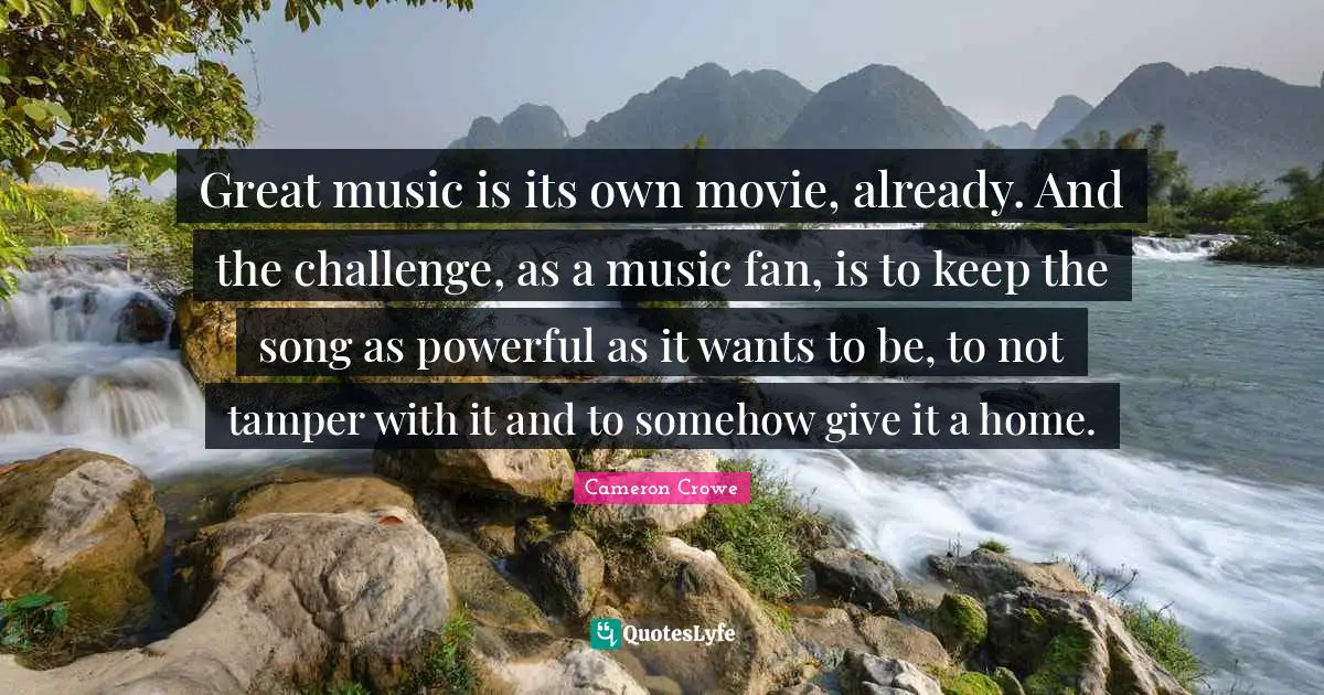 Great music is its own movie, already. And the challenge, as a music fan, is to keep the song as powerful as it wants to be, to not tamper with it and to somehow give it a home.