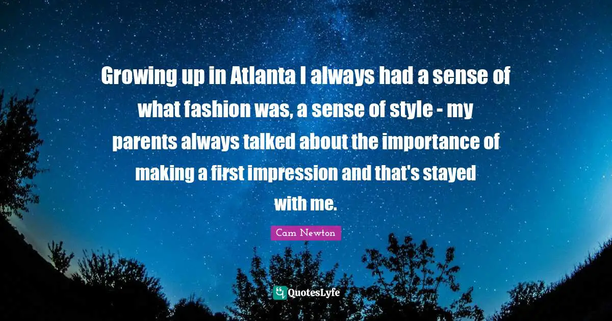 Cam Newton Quotes: "Growing up in Atlanta I always had a sense of what fashion was, a sense of style - my parents always talked about the importance of making a first impression and that's stayed with me."