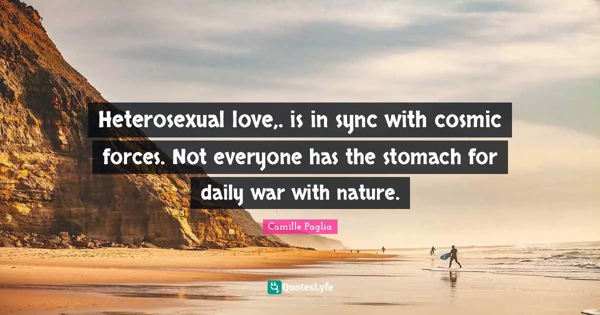 Heterosexual love,. is in sync with cosmic forces. Not everyone has the stomach for daily war with nature.