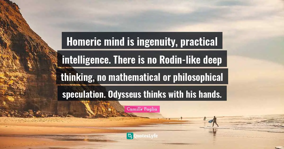 Homeric mind is ingenuity, practical intelligence. There is no Rodin-like deep thinking, no mathematical or philosophical speculation. Odysseus thinks with his hands.
