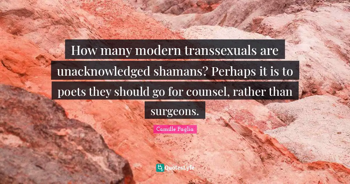 How many modern transsexuals are unacknowledged shamans? Perhaps it is to poets they should go for counsel, rather than surgeons.