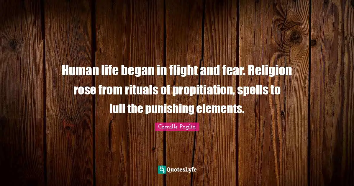 Elements Quotes: "Human life began in flight and fear. Religion rose from rituals of propitiation, spells to lull the punishing elements."