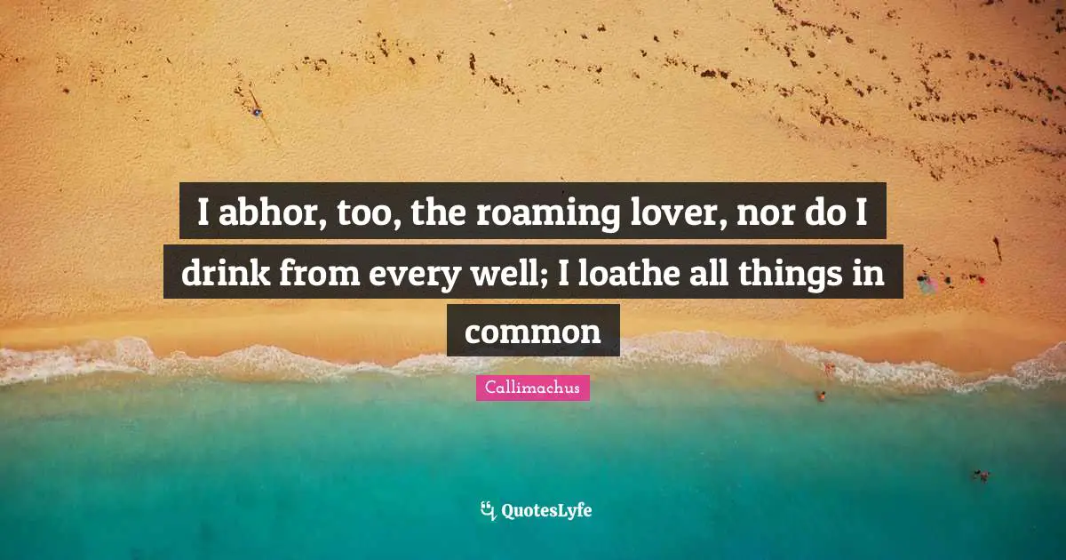 I abhor, too, the roaming lover, nor do I drink from every well; I loathe all things in common