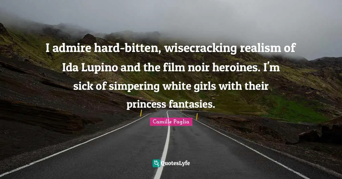 I admire hard-bitten, wisecracking realism of Ida Lupino and the film noir heroines. I'm sick of simpering white girls with their princess fantasies.