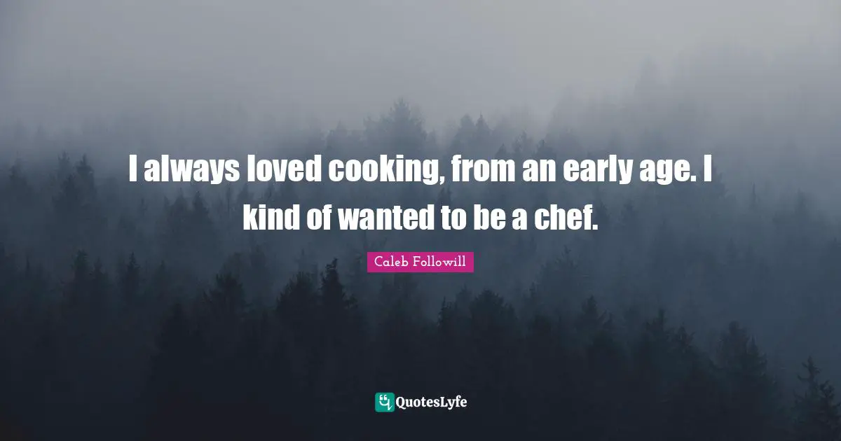 I always loved cooking, from an early age. I kind of wanted to be a chef.