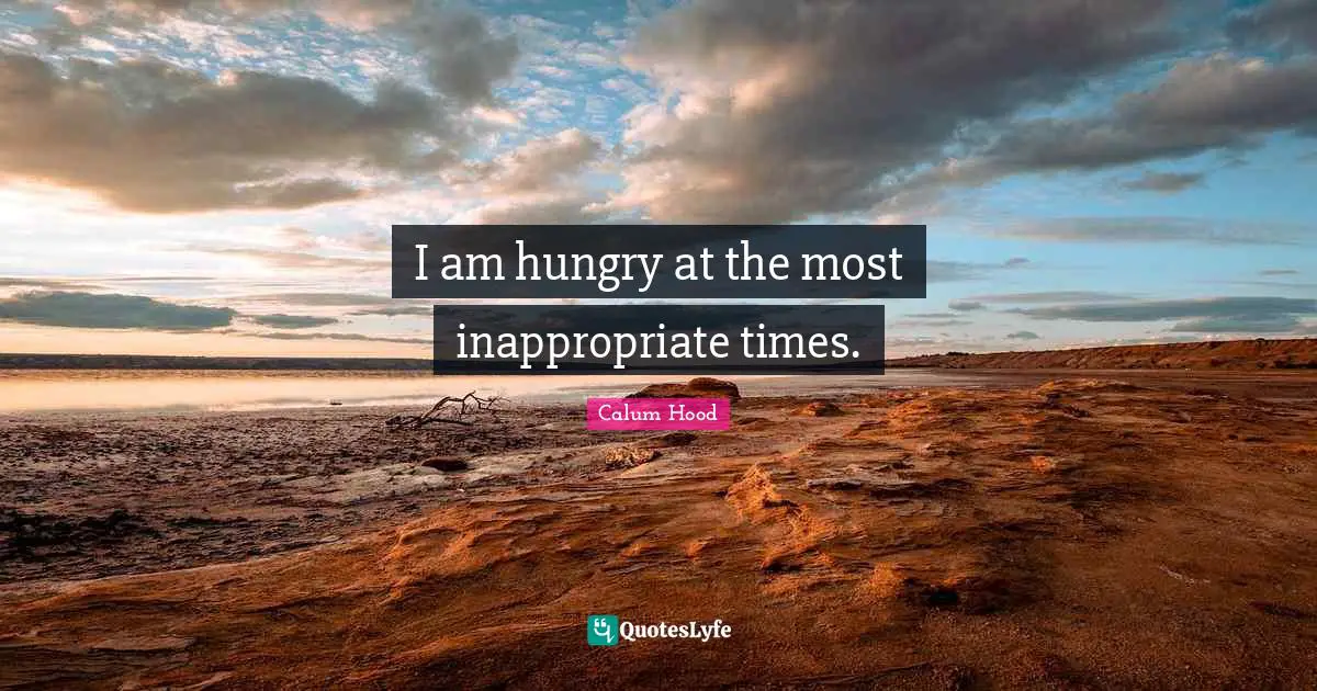 Inappropriate Quotes: "I am hungry at the most inappropriate times."