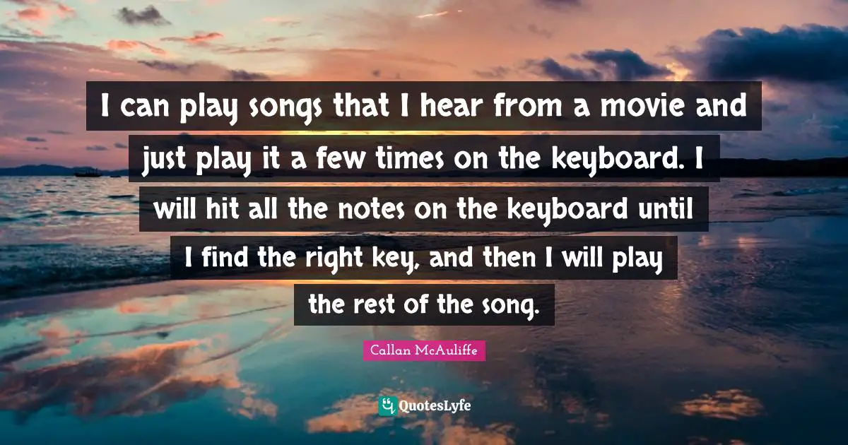 I can play songs that I hear from a movie and just play it a few times on the keyboard. I will hit all the notes on the keyboard until I find the right key, and then I will play the rest of the song.