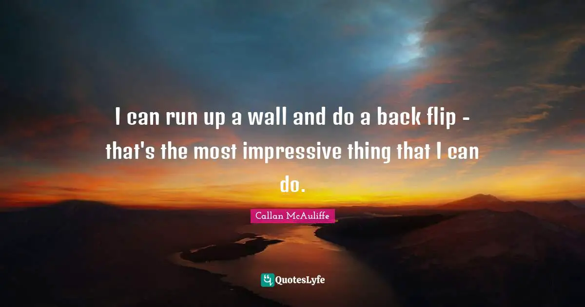 I can run up a wall and do a back flip - that's the most impressive thing that I can do.
