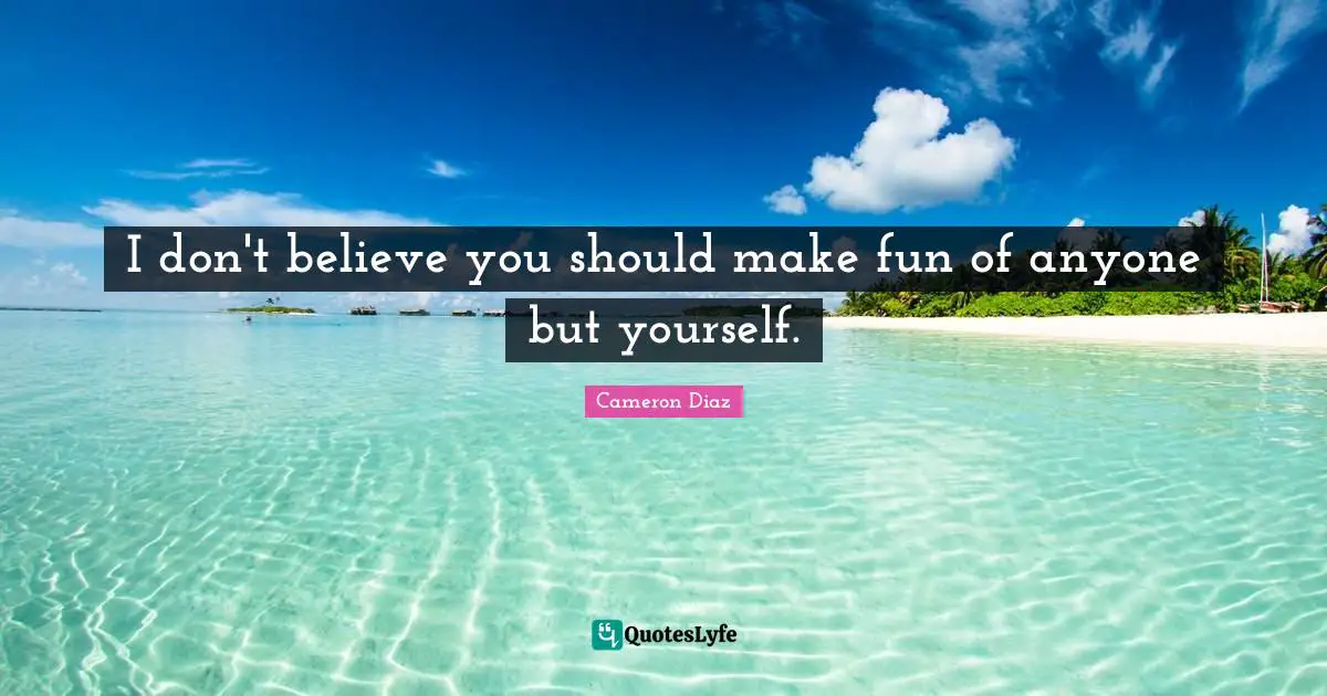 I don't believe you should make fun of anyone but yourself.