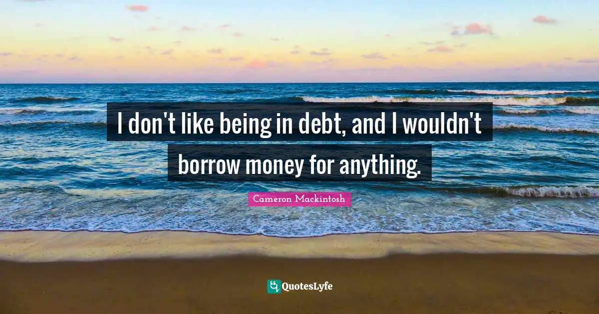 Cameron Mackintosh Quotes: "I don't like being in debt, and I wouldn't borrow money for anything."