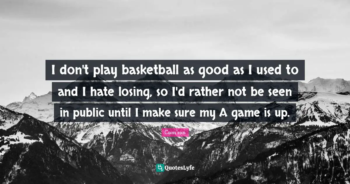 I don't play basketball as good as I used to and I hate losing, so I'd rather not be seen in public until I make sure my A game is up.