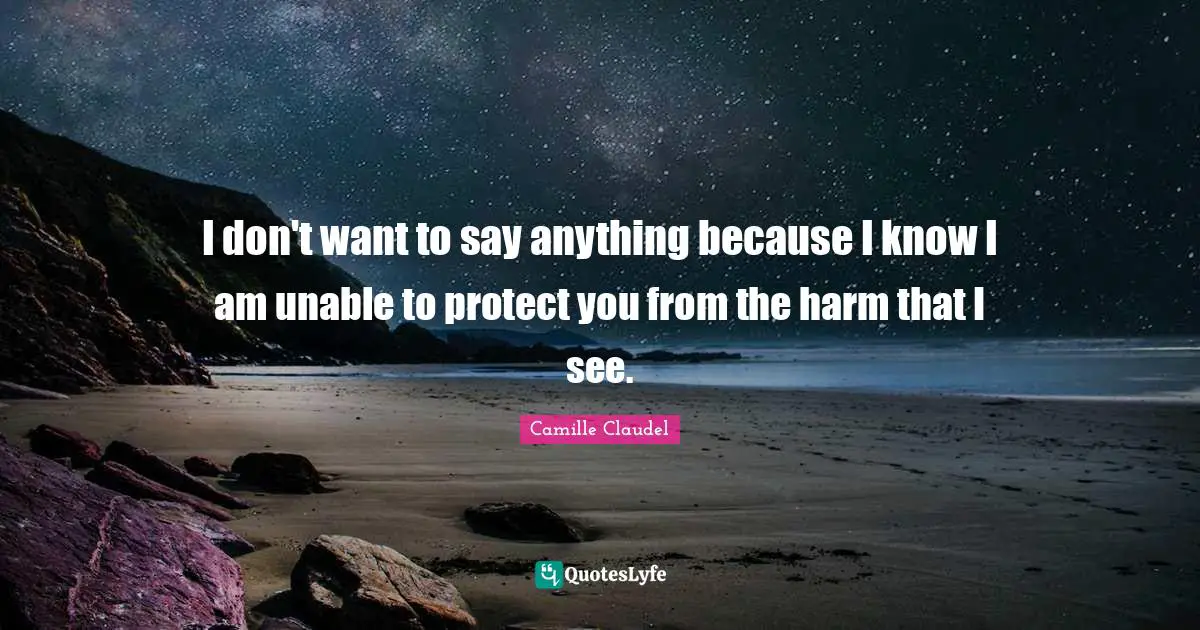 I don't want to say anything because I know I am unable to protect you from the harm that I see.
