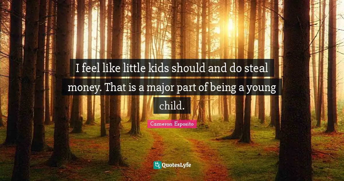 I feel like little kids should and do steal money. That is a major part of being a young child.