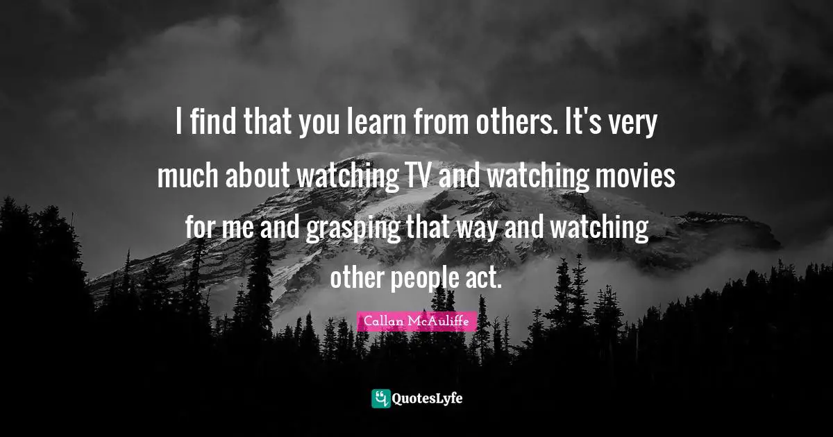 Grasping Quotes: "I find that you learn from others. It's very much about watching TV and watching movies for me and grasping that way and watching other people act."