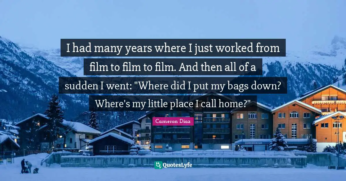 I had many years where I just worked from film to film to film. And then all of a sudden I went: "Where did I put my bags down? Where's my little place I call home?"