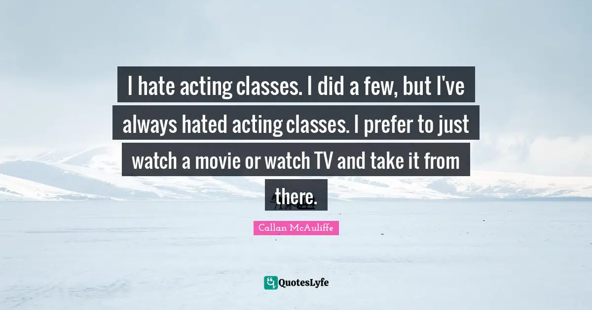 Acting Classes Quotes: "I hate acting classes. I did a few, but I've always hated acting classes. I prefer to just watch a movie or watch TV and take it from there."