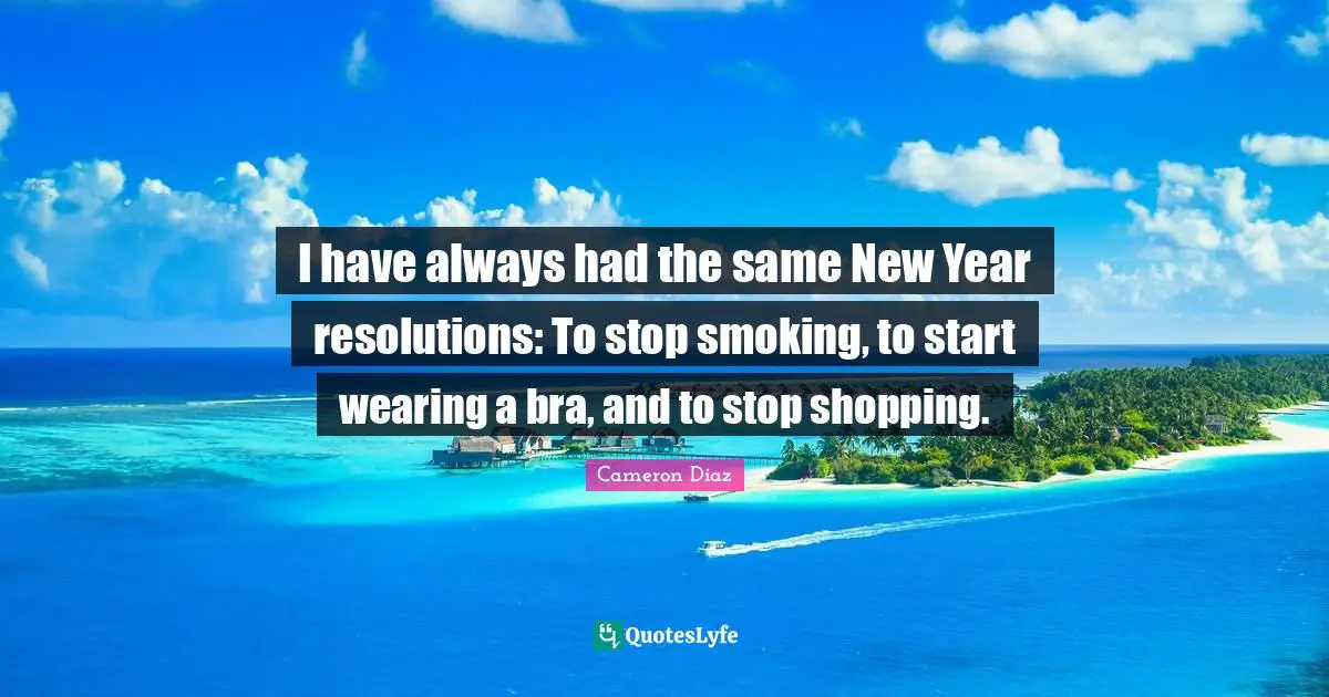 I have always had the same New Year resolutions: To stop smoking, to start wearing a bra, and to stop shopping.