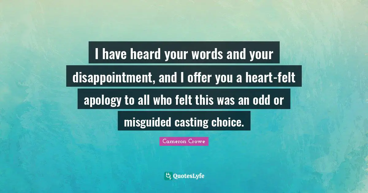 I have heard your words and your disappointment, and I offer you a heart-felt apology to all who felt this was an odd or misguided casting choice.