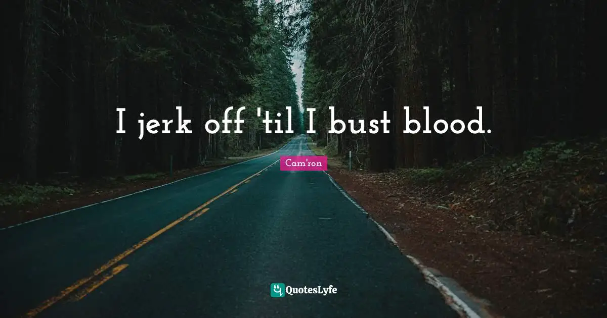 I jerk off 'til I bust blood.