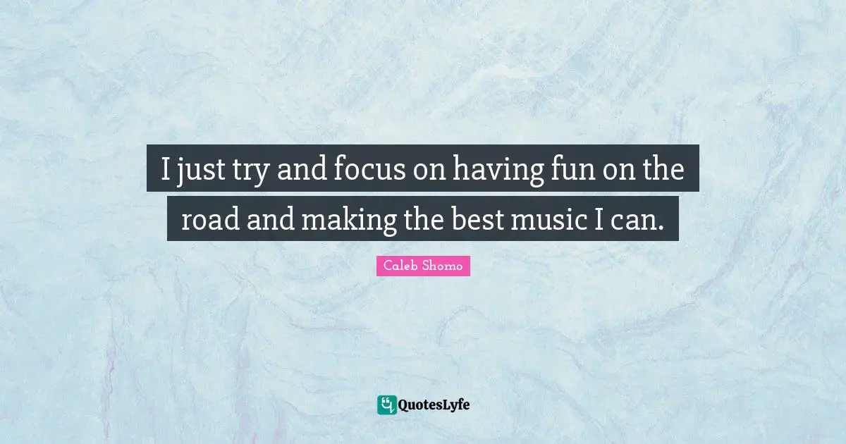 I just try and focus on having fun on the road and making the best music I can.