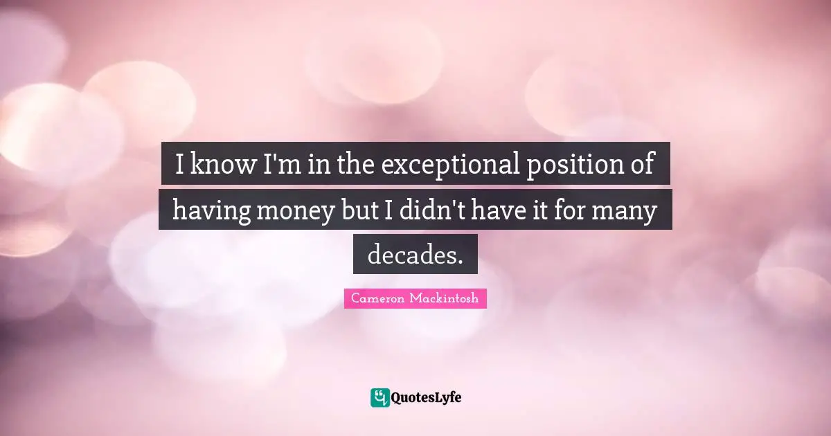 Cameron Mackintosh Quotes: "I know I'm in the exceptional position of having money but I didn't have it for many decades."