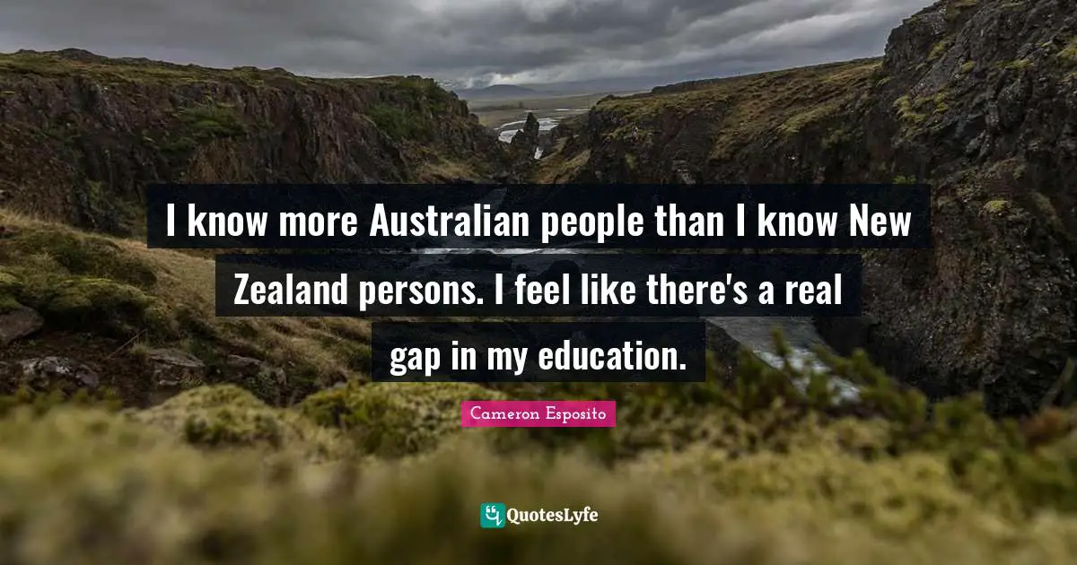 I know more Australian people than I know New Zealand persons. I feel like there's a real gap in my education.