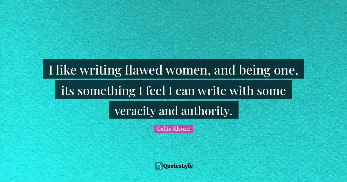 I like writing flawed women, and being one, its something I feel I can write with some veracity and authority.