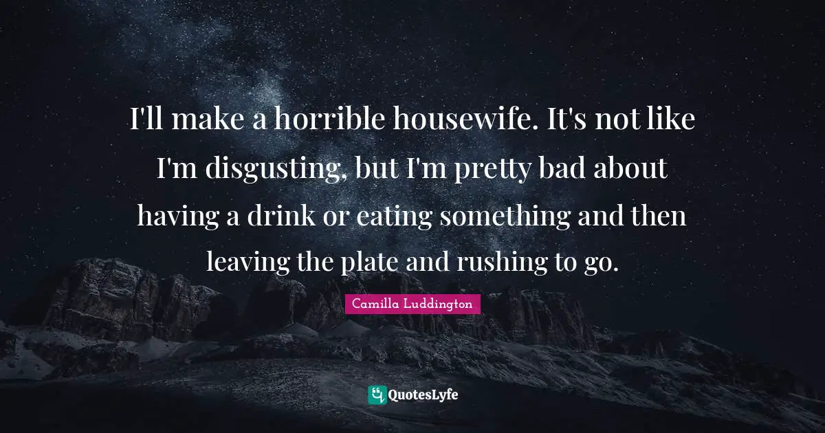 I'll make a horrible housewife. It's not like I'm disgusting, but I'm pretty bad about having a drink or eating something and then leaving the plate and rushing to go.