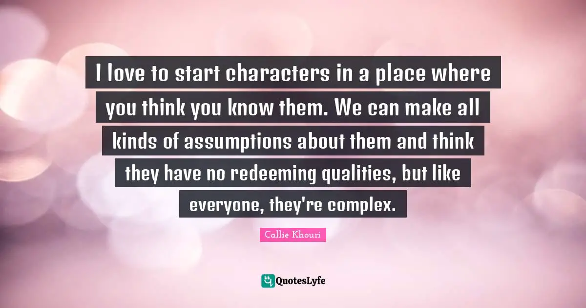 All Kinds Quotes: "I love to start characters in a place where you think you know them. We can make all kinds of assumptions about them and think they have no redeeming qualities, but like everyone, they're complex."
