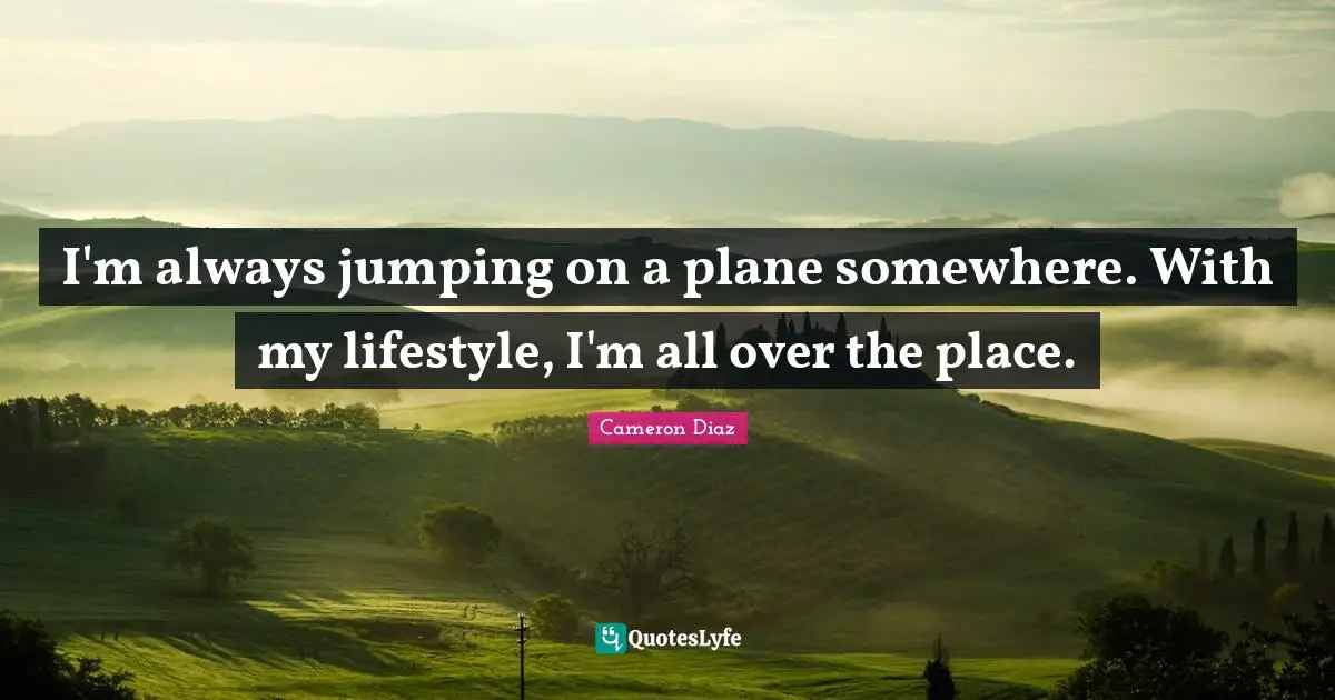 I'm always jumping on a plane somewhere. With my lifestyle, I'm all over the place.