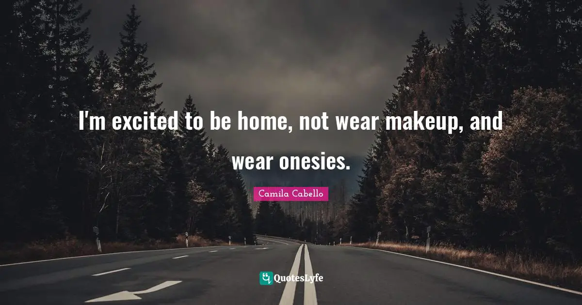 Camila Cabello Quotes: "I'm excited to be home, not wear makeup, and wear onesies."