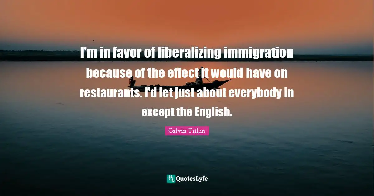 Immigration Quotes: "I'm in favor of liberalizing immigration because of the effect it would have on restaurants. I'd let just about everybody in except the English."