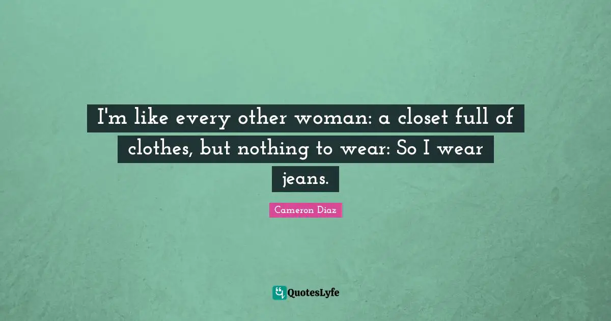 Clothes Quotes: "I'm like every other woman: a closet full of clothes, but nothing to wear: So I wear jeans."
