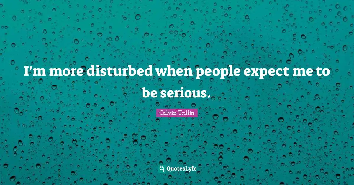 I'm more disturbed when people expect me to be serious.